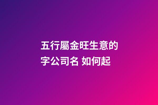 五行屬金旺生意的字公司名 如何起-第1張-公司起名-玄機派